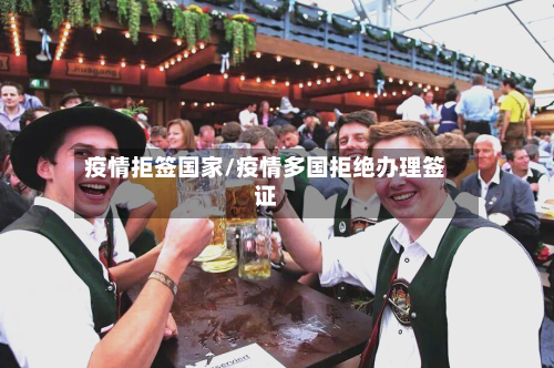 疫情拒签国家/疫情多国拒绝办理签证