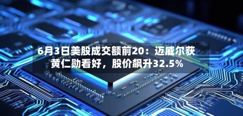 6月3日美股成交额前20：迈威尔获黄仁勋看好	，股价飙升32.5%-第3张图片