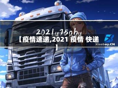 【疫情速递,2021 疫情 快递】