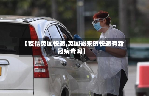 【疫情英国快递,英国寄来的快递有新冠病毒吗】