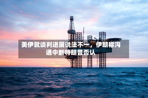 美伊就谈判进展说法不一，伊朗称沟通中断特朗普否认-第2张图片