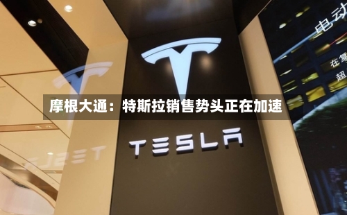 摩根大通:特斯拉销售势头正在加速-第3张图片