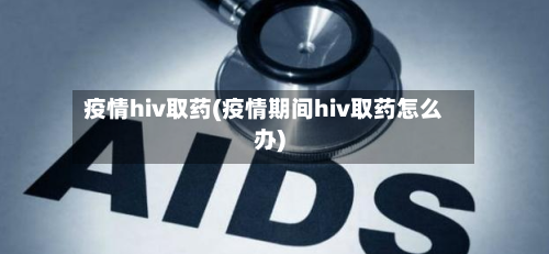 疫情hiv取药(疫情期间hiv取药怎么办)-第3张图片