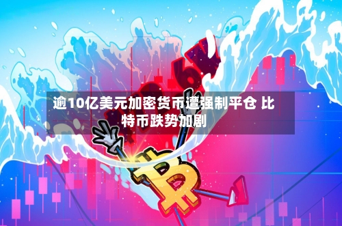 逾10亿美元加密货币遭强制平仓 比特币跌势加剧