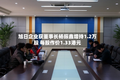 旭日企业获董事长杨振鑫增持1.2万股 每股作价1.33港元