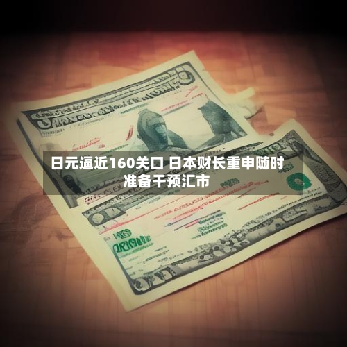 日元逼近160关口 日本财长重申随时准备干预汇市