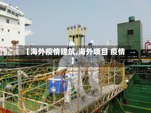【海外疫情建筑,海外项目 疫情】