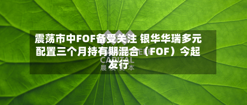 震荡市中FOF备受关注 银华华瑞多元配置三个月持有期混合（FOF）今起发行