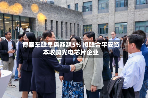 博泰车联早盘涨超5% 拟联合平安资本收购光电芯片企业-第2张图片