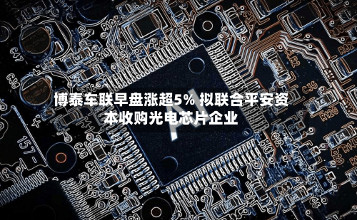博泰车联早盘涨超5% 拟联合平安资本收购光电芯片企业
