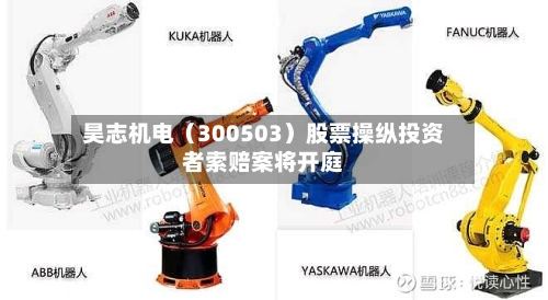 昊志机电（300503）股票操纵投资者索赔案将开庭