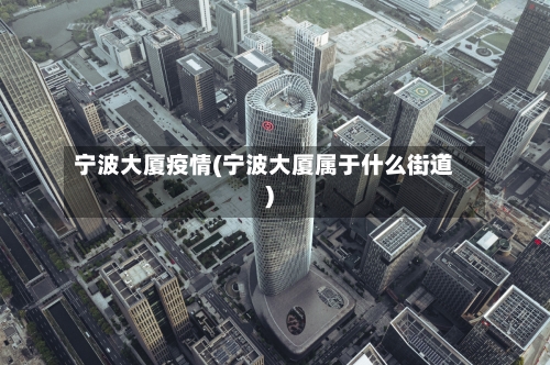宁波大厦疫情(宁波大厦属于什么街道)-第2张图片