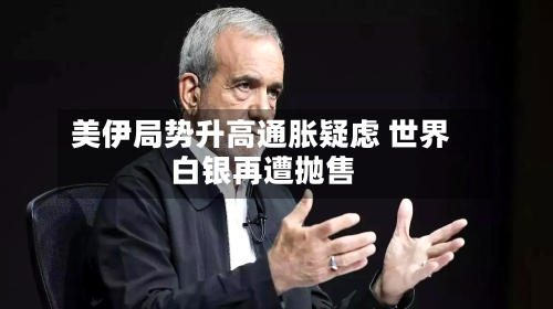 美伊局势升高通胀疑虑 世界白银再遭抛售