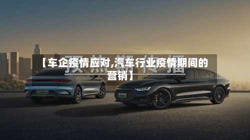 【车企疫情应对,汽车行业疫情期间的营销】