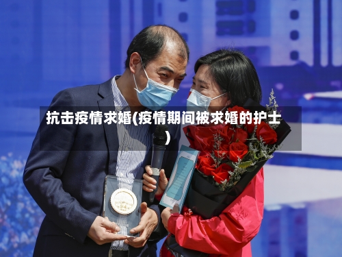 抗击疫情求婚(疫情期间被求婚的护士)-第2张图片