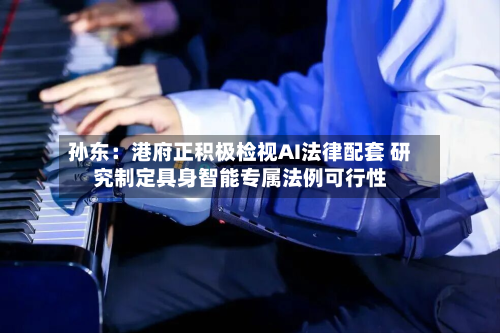 孙东：港府正积极检视AI法律配套 研究制定具身智能专属法例可行性