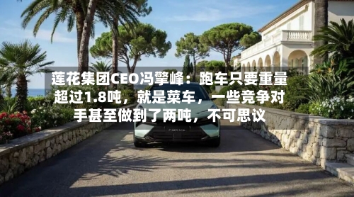莲花集团CEO冯擎峰：跑车只要重量超过1.8吨，就是菜车，一些竞争对手甚至做到了两吨，不可思议