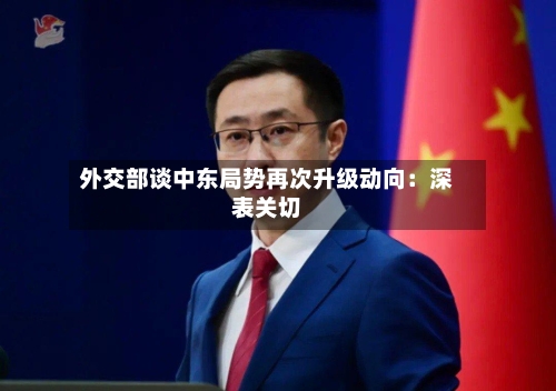 外交部谈中东局势再次升级动向:深表关切-第2张图片
