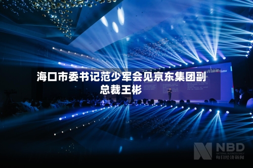 海口市委书记范少军会见京东集团副总裁王彬