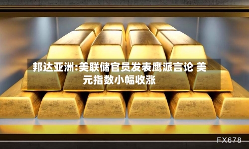 邦达亚洲:美联储官员发表鹰派言论 美元指数小幅收涨-第2张图片