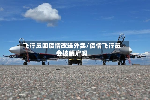 飞行员因疫情改送外卖/疫情飞行员会被解雇吗