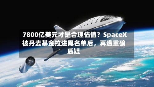 7800亿美元才是合理估值？SpaceX被丹麦基金拉进黑名单后，再遭重磅质疑-第2张图片