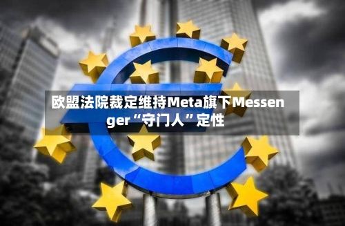 欧盟法院裁定维持Meta旗下Messenger“守门人	”定性-第2张图片