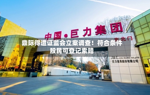 鼎际得遭证监会立案调查!符合条件股民可登记索赔-第2张图片