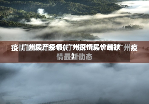 广州房产疫情(广州疫情房价暴跌)