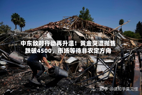 中东敌对行动再升温！黄金突遭抛售跌破4500	，市场等待非农定方向-第2张图片