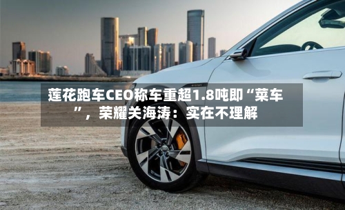 莲花跑车CEO称车重超1.8吨即“菜车”，荣耀关海涛：实在不理解