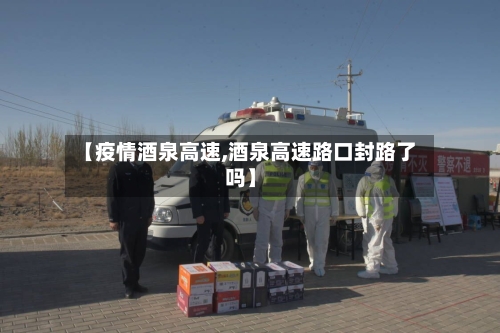 【疫情酒泉高速,酒泉高速路口封路了吗】-第2张图片