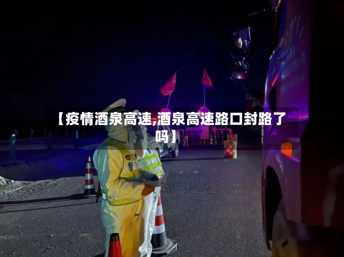 【疫情酒泉高速,酒泉高速路口封路了吗】