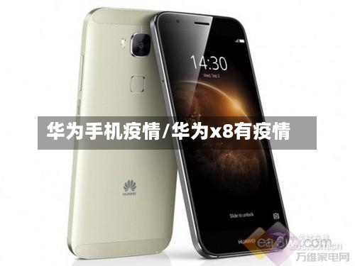 华为手机疫情/华为x8有疫情-第2张图片
