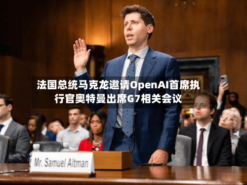 法国总统马克龙邀请OpenAI首席执行官奥特曼出席G7相关会议-第2张图片