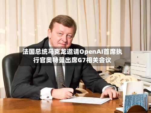 法国总统马克龙邀请OpenAI首席执行官奥特曼出席G7相关会议-第3张图片