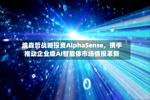 埃森哲战略投资AlphaSense，携手推动企业级AI智能体市场情报革新