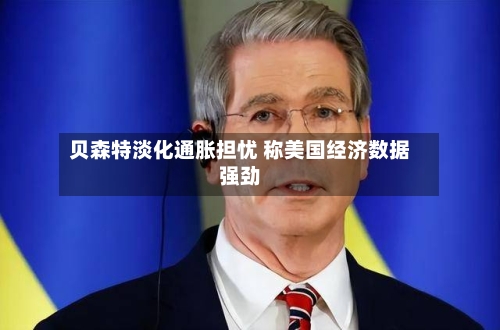 贝森特淡化通胀担忧 称美国经济数据强劲