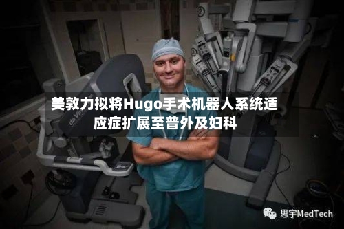 美敦力拟将Hugo手术机器人系统适应症扩展至普外及妇科