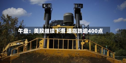 午盘：美股继续下滑 道指跌逾400点