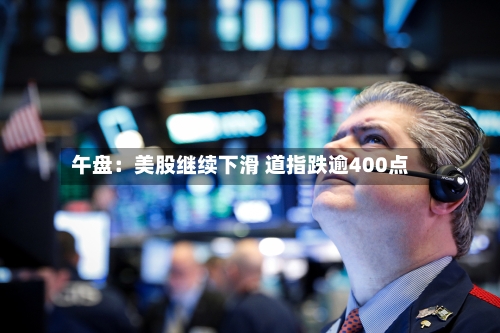 午盘:美股继续下滑 道指跌逾400点-第3张图片