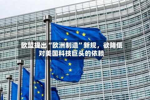 欧盟提出“欧洲制造”新规，欲降低对美国科技巨头的依赖