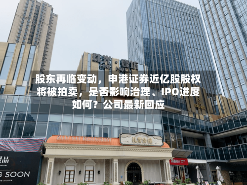 股东再临变动，申港证券近亿股股权将被拍卖，是否影响治理、IPO进度如何？公司最新回应