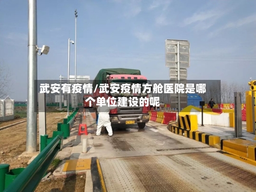武安有疫情/武安疫情方舱医院是哪个单位建设的呢