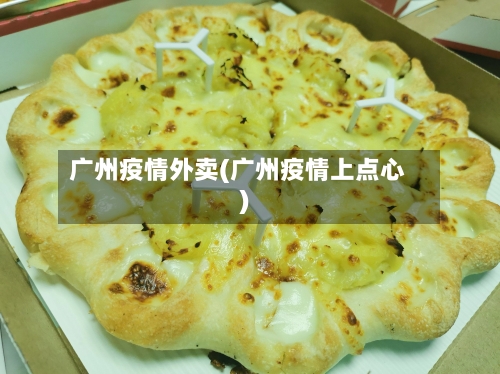 广州疫情外卖(广州疫情上点心)