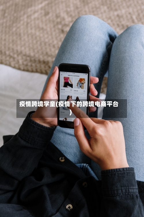 疫情跨境学童(疫情下的跨境电商平台)