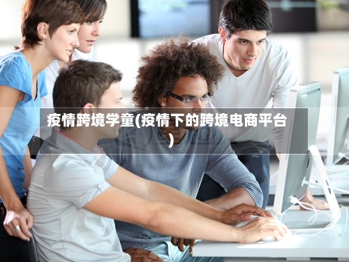 疫情跨境学童(疫情下的跨境电商平台)-第3张图片