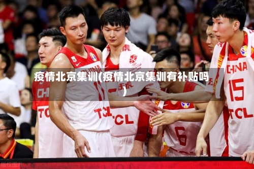 疫情北京集训(疫情北京集训有补贴吗)