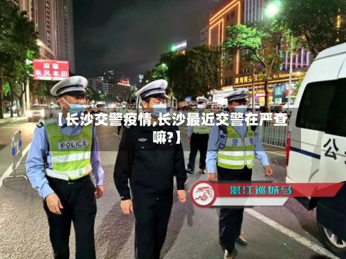 【长沙交警疫情,长沙最近交警在严查嘛?】