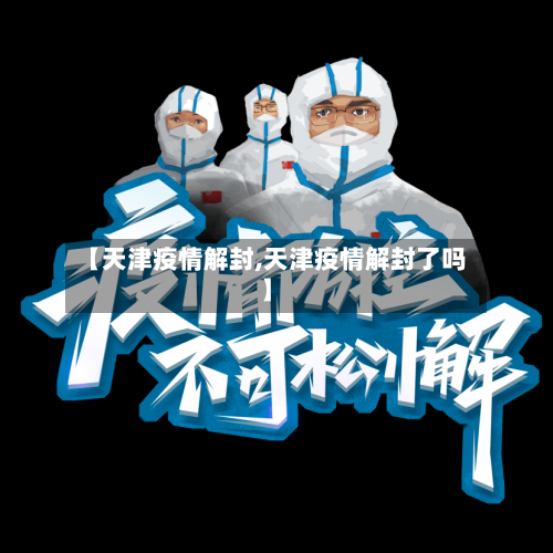 【天津疫情解封,天津疫情解封了吗】-第2张图片